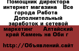 Помощник директора интернет-магазина - Все города Работа » Дополнительный заработок и сетевой маркетинг   . Алтайский край,Камень-на-Оби г.